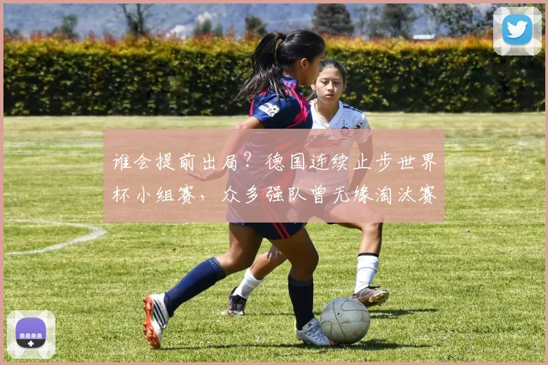 谁会提前出局？德国连续止步世界杯小组赛，众多强队曾无缘淘汰赛