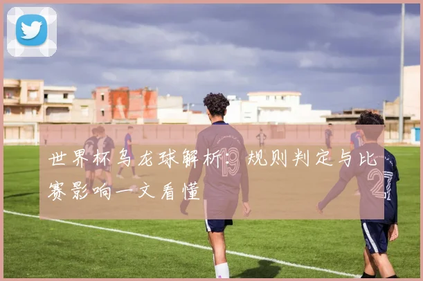 世界杯乌龙球解析：规则判定与比赛影响一文看懂