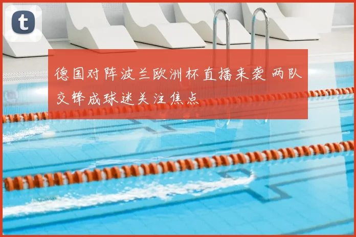 德国对阵波兰欧洲杯直播来袭 两队交锋成球迷关注焦点