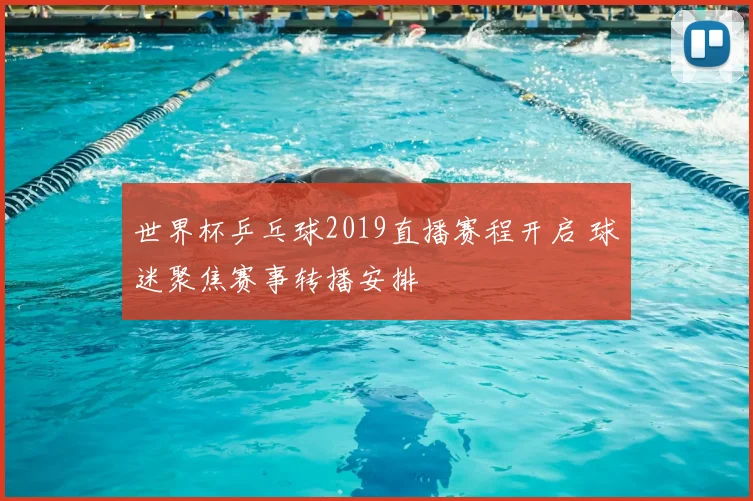 世界杯乒乓球2019直播赛程开启 球迷聚焦赛事转播安排