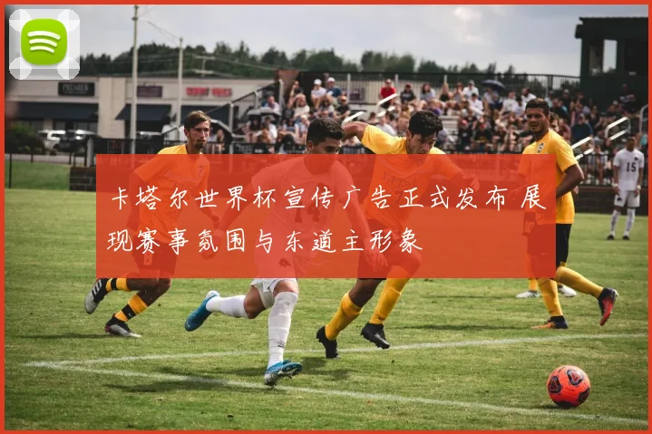卡塔尔世界杯宣传广告正式发布 展现赛事氛围与东道主形象