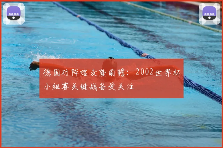 德国对阵喀麦隆前瞻:2002世界杯小组赛关键战备受关注