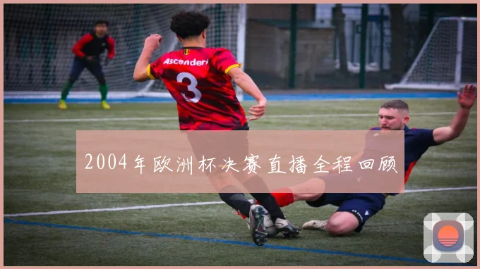 2004年欧洲杯决赛直播全程回顾