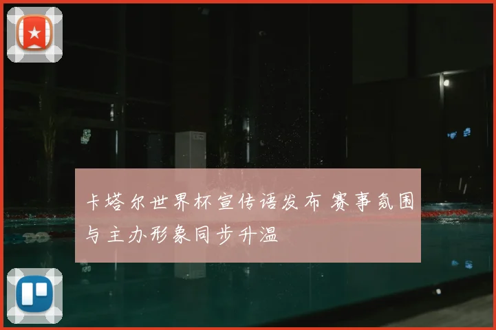 卡塔尔世界杯宣传语发布 赛事氛围与主办形象同步升温