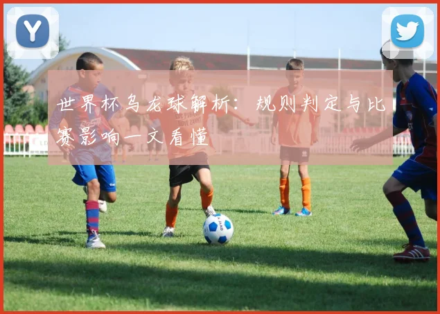 世界杯乌龙球解析：规则判定与比赛影响一文看懂