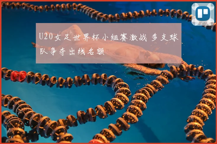 U20女足世界杯小组赛激战 多支球队争夺出线名额