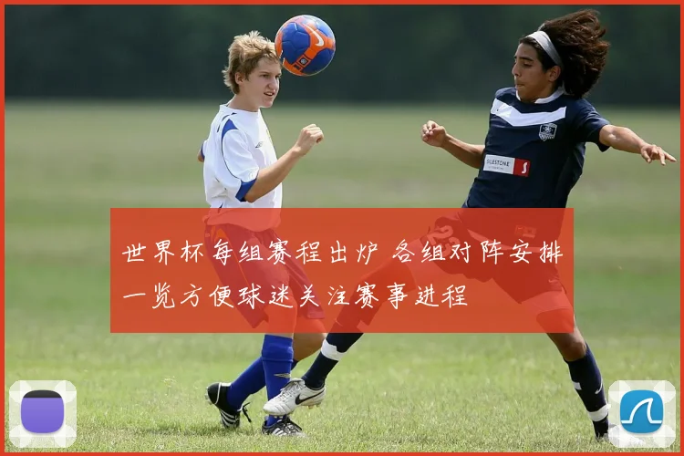 世界杯每组赛程出炉 各组对阵安排一览方便球迷关注赛事进程